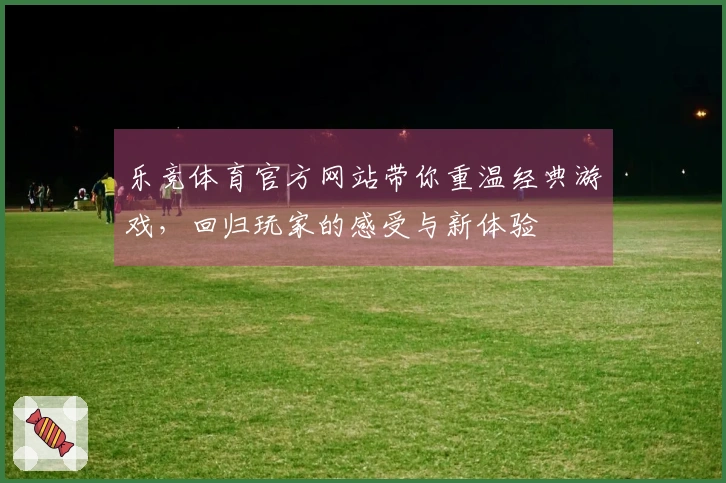 乐竞体育官方网站带你重温经典游戏，回归玩家的感受与新体验
