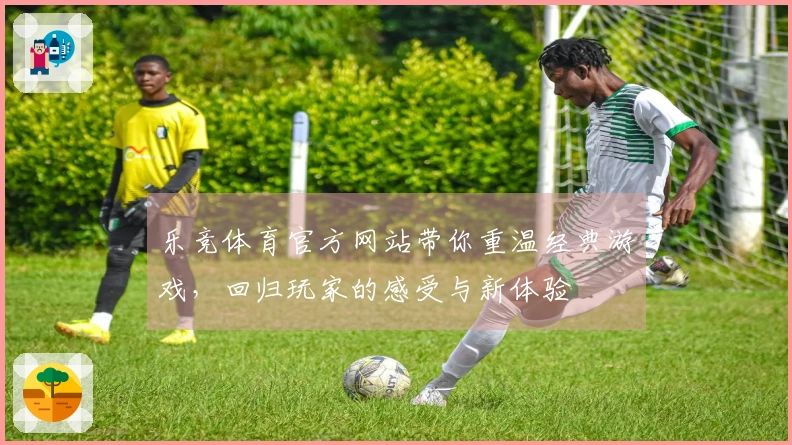 乐竞体育官方网站带你重温经典游戏，回归玩家的感受与新体验