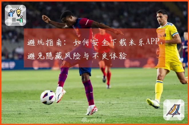 避坑指南：如何安全下载米乐APP，避免隐藏风险与不良体验