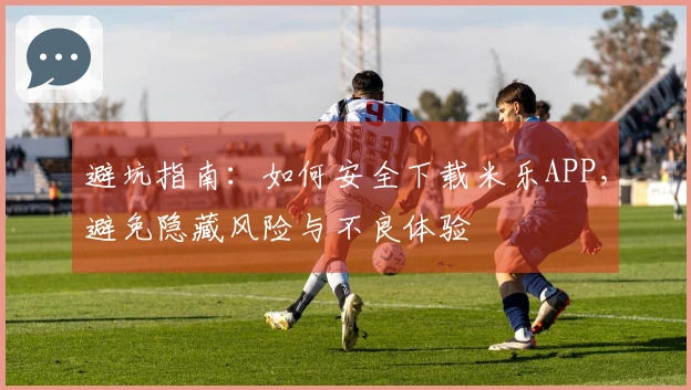 避坑指南：如何安全下载米乐APP，避免隐藏风险与不良体验