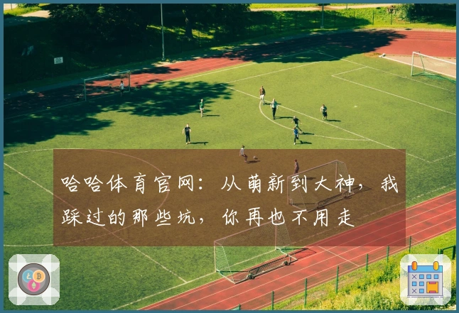 哈哈体育官网：从萌新到大神，我踩过的那些坑，你再也不用走