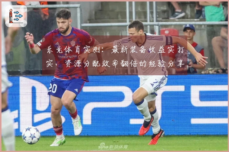 乐竞体育实测：最新装备收益实打实，资源分配效率翻倍的经验分享