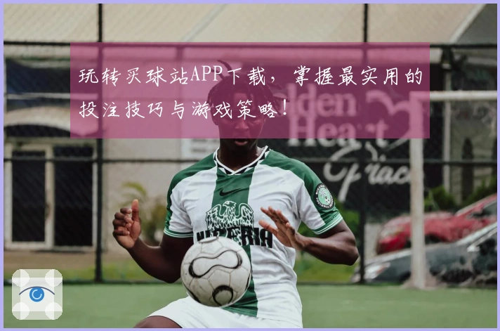 玩转买球站APP下载，掌握最实用的投注技巧与游戏策略！